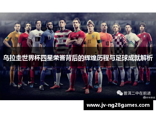 乌拉圭世界杯四星荣誉背后的辉煌历程与足球成就解析 乌拉圭世界杯四星荣誉背后的辉煌历程与足球成就解析