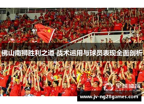 佛山南狮胜利之道 战术运用与球员表现全面剖析 佛山南狮胜利之道 战术运用与球员表现全面剖析