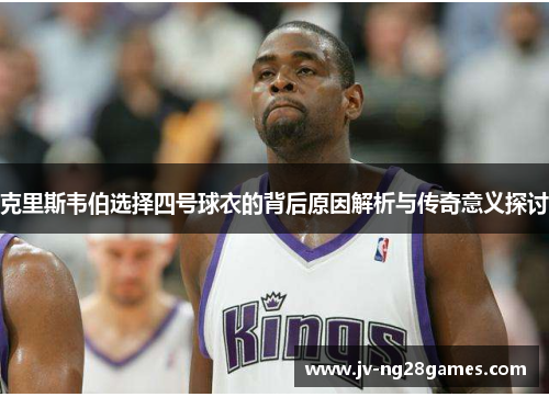 克里斯韦伯选择四号球衣的背后原因解析与传奇意义探讨