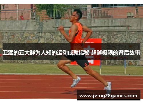 卫猛的五大鲜为人知的运动成就揭秘 超越极限的背后故事