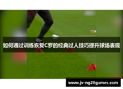 如何通过训练恢复C罗的经典过人技巧提升球场表现