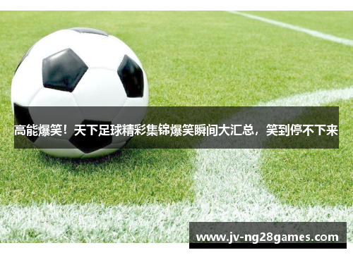 高能爆笑!天下足球精彩集锦爆笑瞬间大汇总,笑到停不下来 高能爆笑!天下足球精彩集锦爆笑瞬间大汇总,笑到停不下来