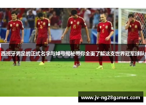 西班牙男足的正式名字与绰号揭秘带你全面了解这支世界冠军球队
