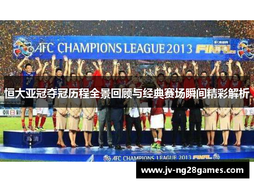 恒大亚冠夺冠历程全景回顾与经典赛场瞬间精彩解析 恒大亚冠夺冠历程全景回顾与经典赛场瞬间精彩解析