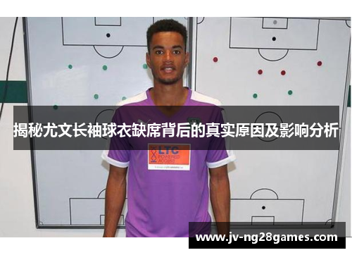 揭秘尤文长袖球衣缺席背后的真实原因及影响分析