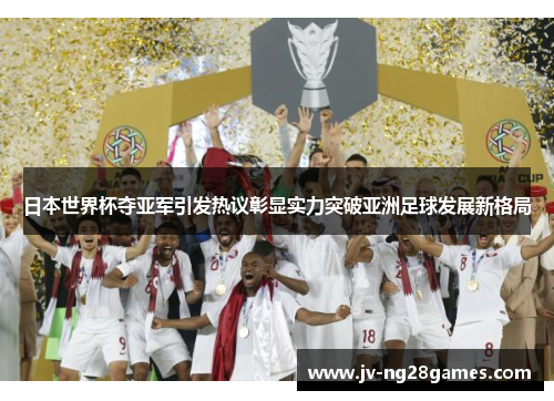 日本世界杯夺亚军引发热议彰显实力突破亚洲足球发展新格局
