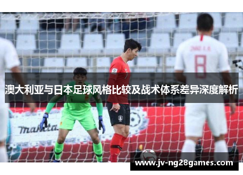 澳大利亚与日本足球风格比较及战术体系差异深度解析
