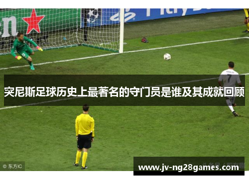 突尼斯足球历史上最著名的守门员是谁及其成就回顾