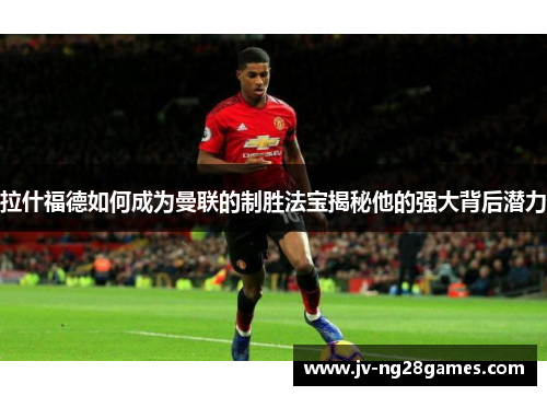 拉什福德如何成为曼联的制胜法宝揭秘他的强大背后潜力 拉什福德如何成为曼联的制胜法宝揭秘他的强大背后潜力