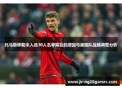 托马斯穆勒未入选30人名单背后的原因与德国队战略调整分析