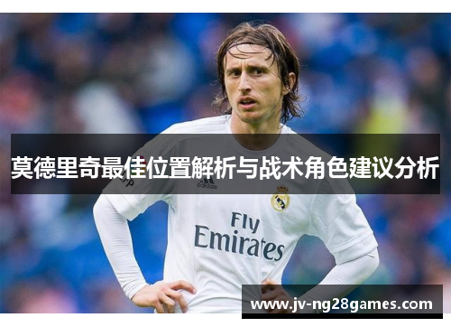 莫德里奇最佳位置解析与战术角色建议分析 莫德里奇最佳位置解析与战术角色建议分析
