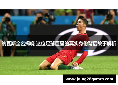 纳瓦斯全名揭晓 这位足球巨星的真实身份背后故事解析 纳瓦斯全名揭晓 这位足球巨星的真实身份背后故事解析