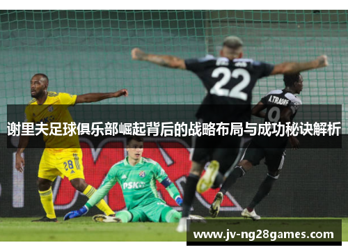 谢里夫足球俱乐部崛起背后的战略布局与成功秘诀解析