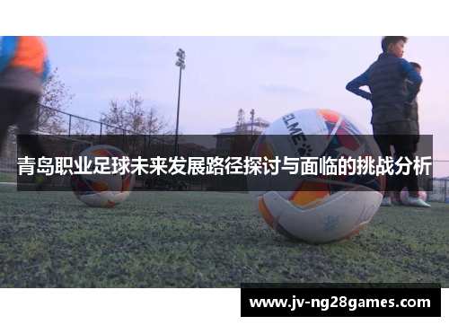 青岛职业足球未来发展路径探讨与面临的挑战分析