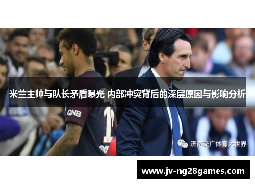 米兰主帅与队长矛盾曝光 内部冲突背后的深层原因与影响分析