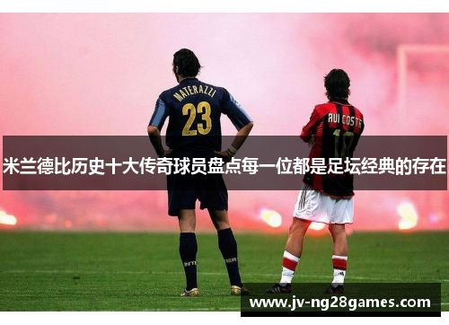 米兰德比历史十大传奇球员盘点每一位都是足坛经典的存在
