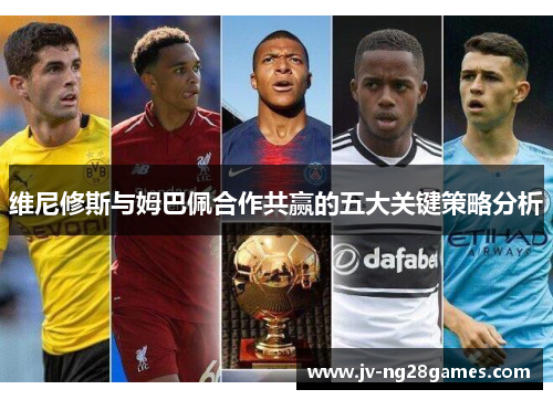 维尼修斯与姆巴佩合作共赢的五大关键策略分析