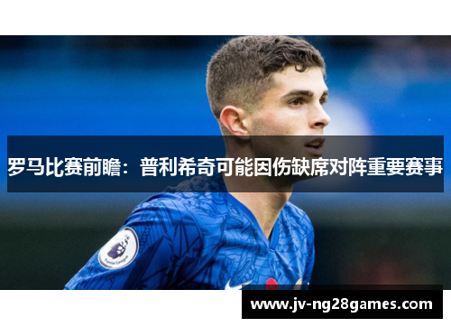 罗马比赛前瞻:普利希奇可能因伤缺席对阵重要赛事 罗马比赛前瞻:普利希奇可能因伤缺席对阵重要赛事