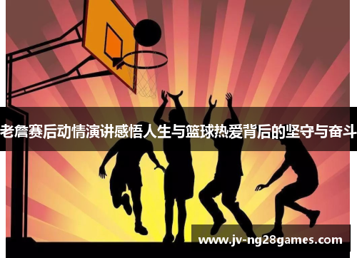 老詹赛后动情演讲感悟人生与篮球热爱背后的坚守与奋斗