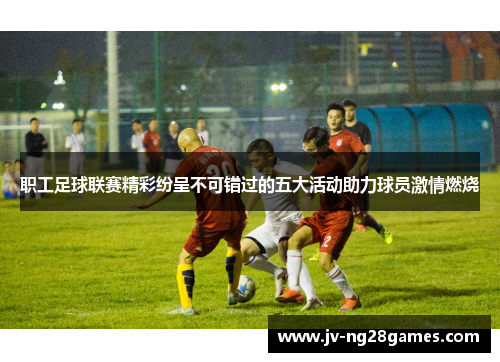 职工足球联赛精彩纷呈不可错过的五大活动助力球员激情燃烧