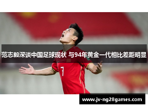 范志毅深谈中国足球现状 与94年黄金一代相比差距明显