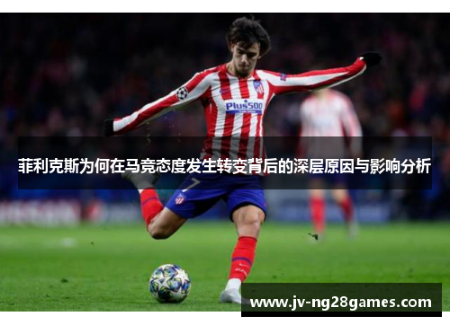 菲利克斯为何在马竞态度发生转变背后的深层原因与影响分析