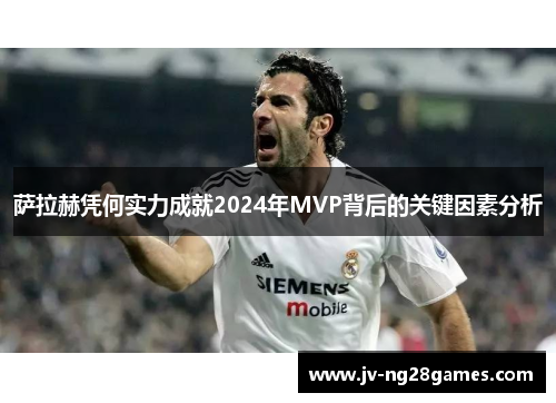 萨拉赫凭何实力成就2024年MVP背后的关键因素分析 萨拉赫凭何实力成就2024年MVP背后的关键因素分析