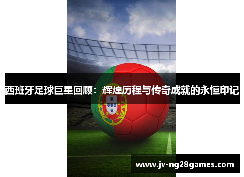 西班牙足球巨星回顾:辉煌历程与传奇成就的永恒印记 西班牙足球巨星回顾:辉煌历程与传奇成就的永恒印记