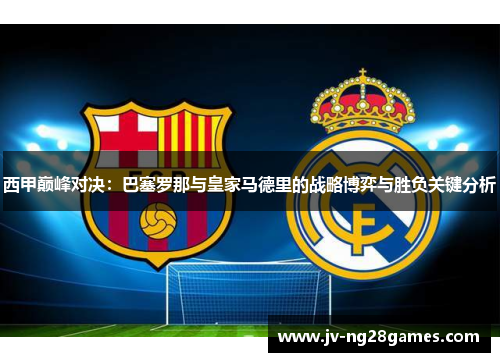 西甲巅峰对决：巴塞罗那与皇家马德里的战略博弈与胜负关键分析