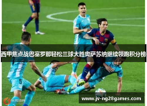 西甲焦点战巴塞罗那轻松三球大胜奥萨苏纳继续领跑积分榜 西甲焦点战巴塞罗那轻松三球大胜奥萨苏纳继续领跑积分榜