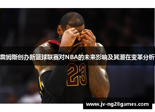 詹姆斯创办新篮球联赛对NBA的未来影响及其潜在变革分析 詹姆斯创办新篮球联赛对NBA的未来影响及其潜在变革分析