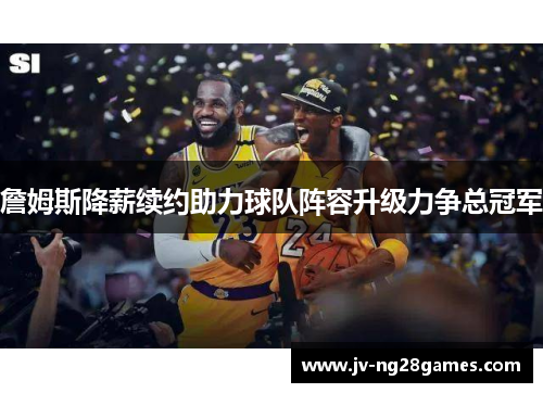 詹姆斯降薪续约助力球队阵容升级力争总冠军