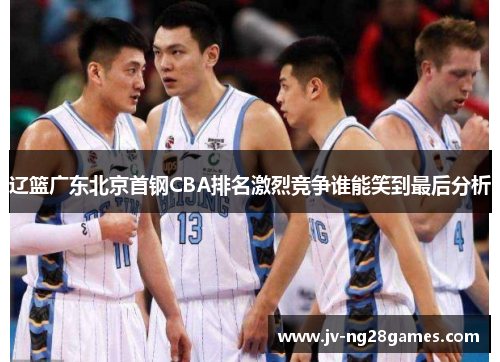 辽篮广东北京首钢CBA排名激烈竞争谁能笑到最后分析