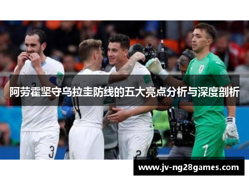 阿劳霍坚守乌拉圭防线的五大亮点分析与深度剖析