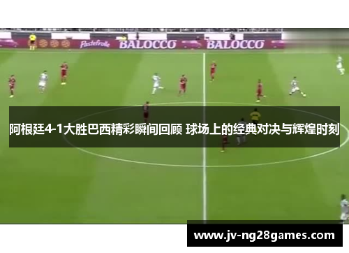 阿根廷4-1大胜巴西精彩瞬间回顾 球场上的经典对决与辉煌时刻 阿根廷4-1大胜巴西精彩瞬间回顾 球场上的经典对决与辉煌时刻