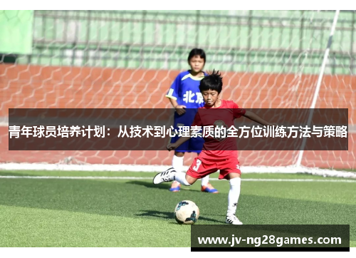 青年球员培养计划:从技术到心理素质的全方位训练方法与策略 青年球员培养计划:从技术到心理素质的全方位训练方法与策略