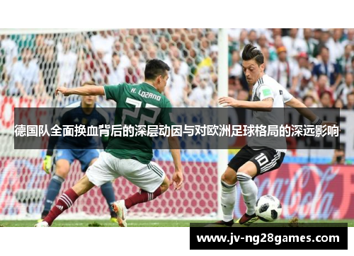 德国队全面换血背后的深层动因与对欧洲足球格局的深远影响