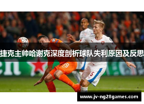 捷克主帅哈谢克深度剖析球队失利原因及反思