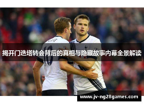 揭开门迭塔转会背后的真相与隐藏故事内幕全景解读 揭开门迭塔转会背后的真相与隐藏故事内幕全景解读