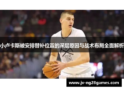 小卢卡斯被安排替补位置的深层原因与战术布局全面解析