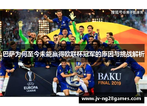 巴萨为何至今未能赢得欧联杯冠军的原因与挑战解析