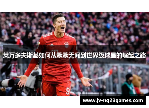 莱万多夫斯基如何从默默无闻到世界级球星的崛起之路