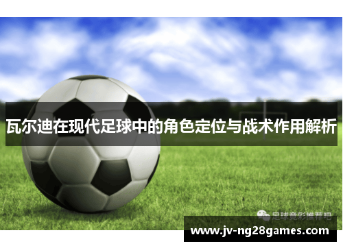 瓦尔迪在现代足球中的角色定位与战术作用解析 瓦尔迪在现代足球中的角色定位与战术作用解析