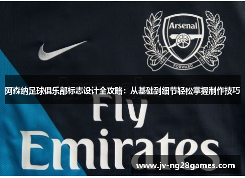 阿森纳足球俱乐部标志设计全攻略：从基础到细节轻松掌握制作技巧