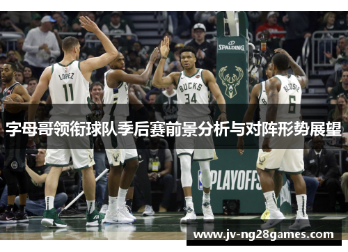 字母哥领衔球队季后赛前景分析与对阵形势展望 字母哥领衔球队季后赛前景分析与对阵形势展望