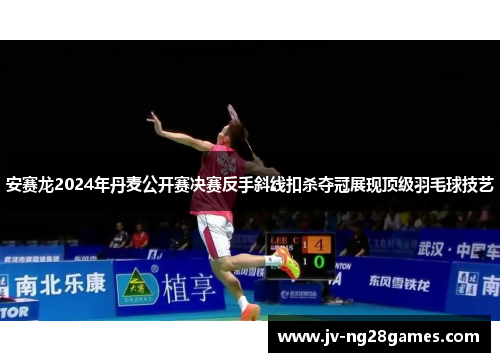 安赛龙2024年丹麦公开赛决赛反手斜线扣杀夺冠展现顶级羽毛球技艺