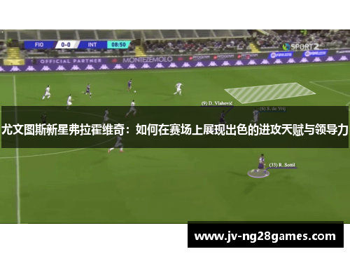 尤文图斯新星弗拉霍维奇：如何在赛场上展现出色的进攻天赋与领导力