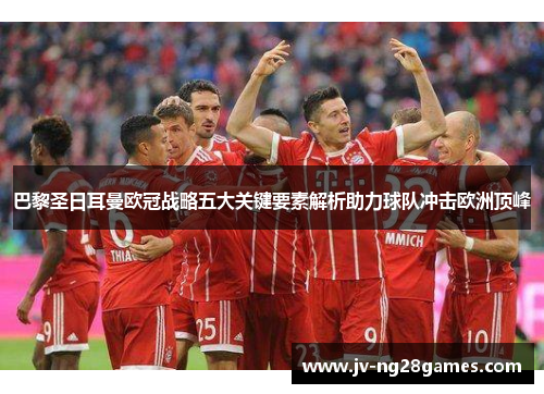 巴黎圣日耳曼欧冠战略五大关键要素解析助力球队冲击欧洲顶峰