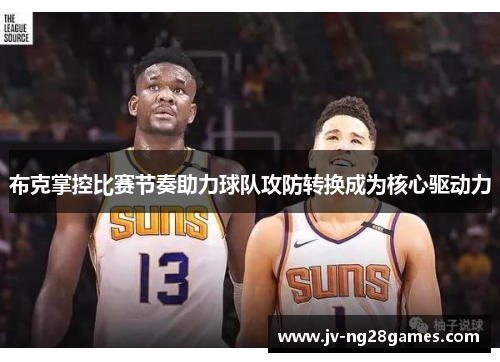 布克掌控比赛节奏助力球队攻防转换成为核心驱动力