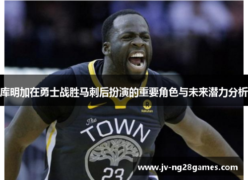 库明加在勇士战胜马刺后扮演的重要角色与未来潜力分析